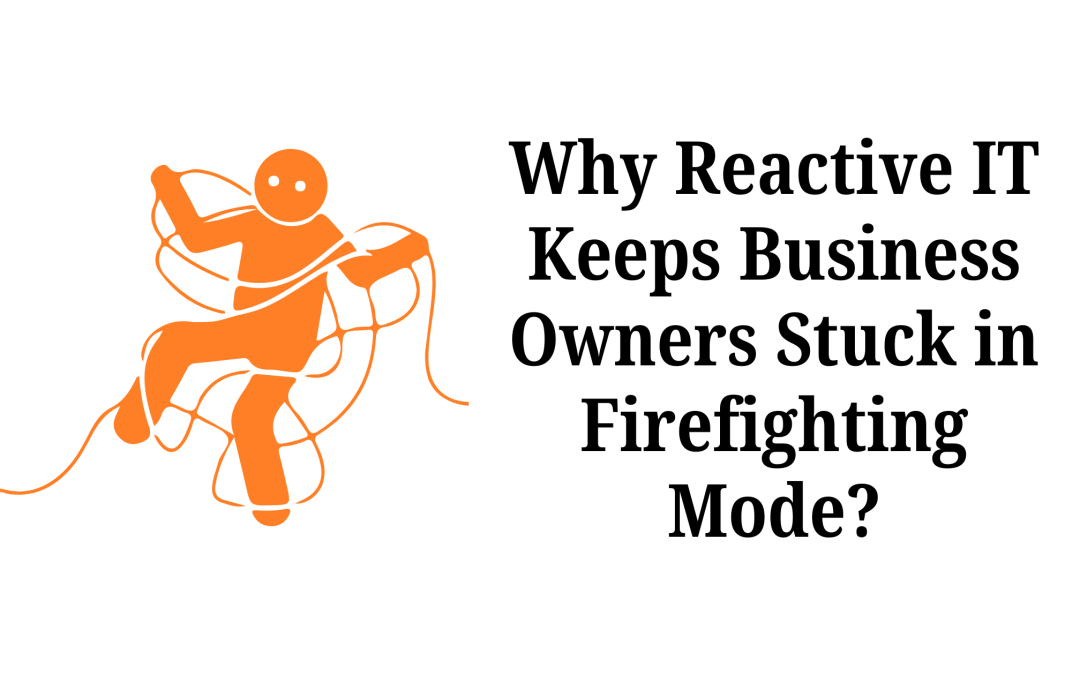 Why Reactive IT Keeps Business Owners Stuck in Firefighting Mode 